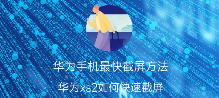 华为手机最快截屏方法 华为xs2如何快速截屏？